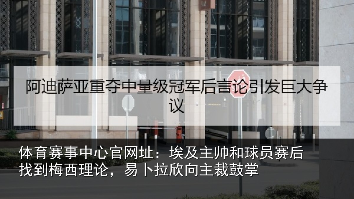 体育赛事中心官网址:埃及主帅和球员赛后找到梅西理论,易卜拉欣向主裁鼓掌