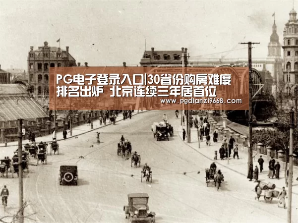 PG电子登录入口|30省份购房难度排名出炉 北京连续三年居首位(图1) PG真人麻将