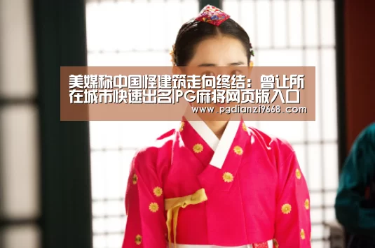 美媒称中国怪建筑走向终结:曾让所在城市快速出名|PG麻将网页版入口(图1) PG电子老虎机