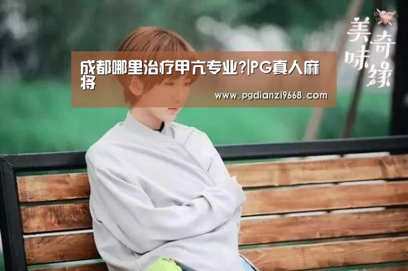 成都哪里治疗甲亢专业?|PG真人麻将(图1) PG电子登录入口