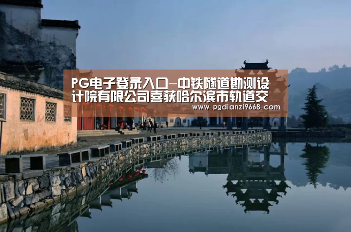PG电子登录入口-中铁隧道勘测设计院有限公司喜获哈尔滨市轨道交通4号线土建设计7、9标(图1) PG电子老虎机